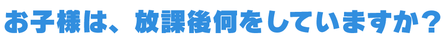 お子様は、放課後何をしていますか？